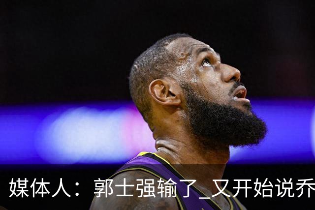媒体人：郭士强输了 又开始说乔尔杰维奇行了？那有点可笑了